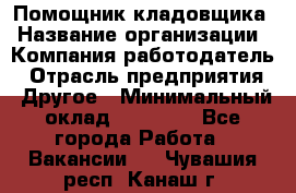 Помощник кладовщика › Название организации ­ Компания-работодатель › Отрасль предприятия ­ Другое › Минимальный оклад ­ 21 000 - Все города Работа » Вакансии   . Чувашия респ.,Канаш г.